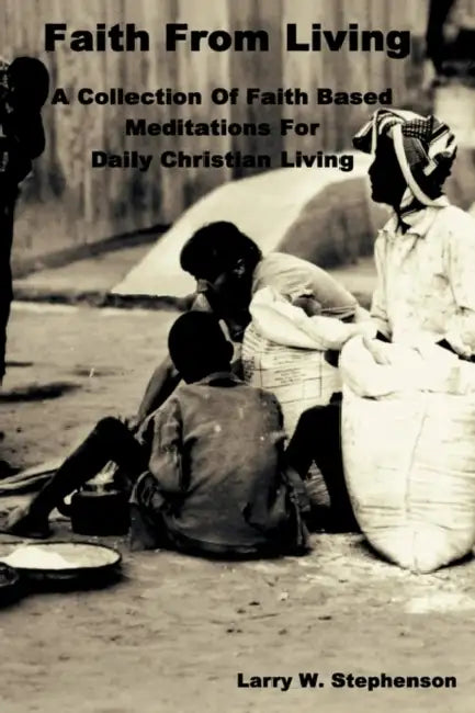 Faith From Living: A Collection of Faith Based Meditation For Daily Christian Living by Larry W. Stephenson