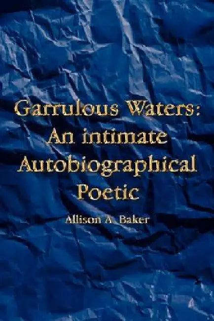 Garrulous Waters: An intimate Autobiographical Poetic by Allison A. Baker