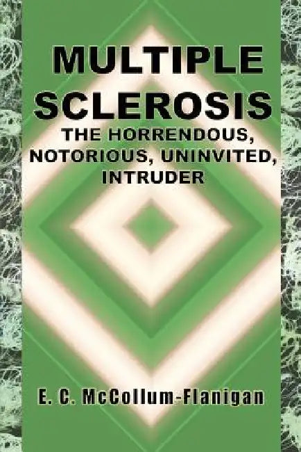 Multiple Sclerosis, the Horrendous, Notorious, Uninvited, Intruder by E. C. McCollum-Flanigan