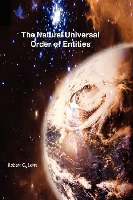 The Natural Universal Order of Entities by Robert C. Lowe