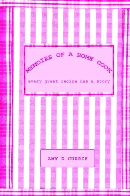 Memoirs of a Home Cook: Every Great Recipe has a Story by Amy D. Currie