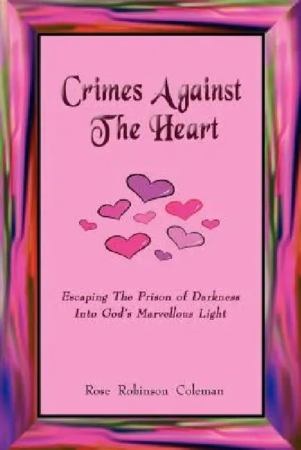 Crimes Against The Heart: Escaping The Prison of Darkness Into God's Marvellous Light by Rose Robinson Coleman