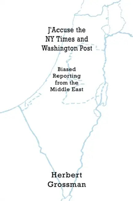 J'Accuse the NY Times and Washington Post: Biased Reporting from the Middle East by Herbert Grossman
