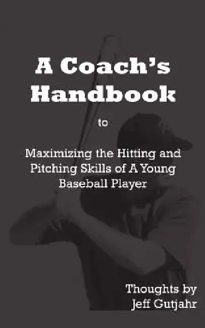 A Coach's Handbook: Maximizing the Hitting and Pitching Skills of A Young Baseball Player by Jeff Gutjahr