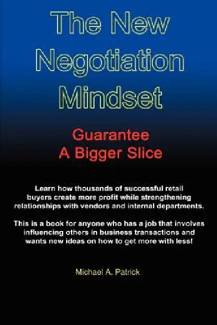 The New Negotiation Mindset: Guarantee a Bigger Slice by Michael A. Patrick