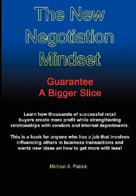 The New Negotiation Mindset: Guarantee a Bigger Slice by Michael A. Patrick