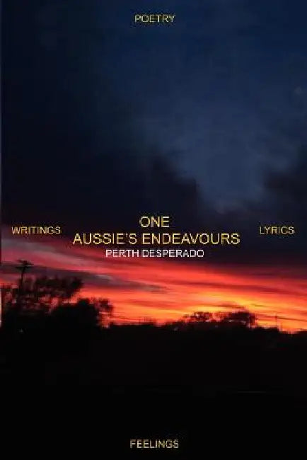 One Aussie's Endeavours: Poetry Writings Lyrics Feelings by Perth Desperado