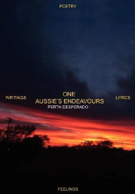 One Aussie's Endeavours: Poetry Writings Lyrics Feelings by Perth Desperado