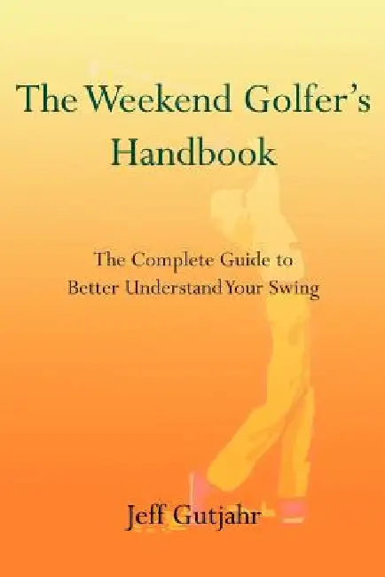 The Weekend Golfer's Handbook: The Complete Guide to Better Understand Your Swing by Jeff Gutjahr