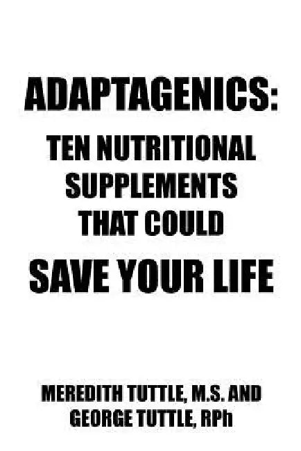 Adaptagenics: Ten Nutritional Supplements That Could Save Your Life by Meredith Tuttle, George Tuttle