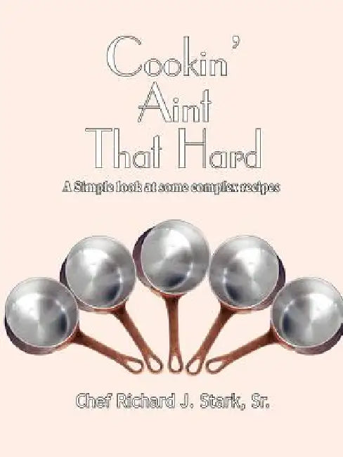 Cookin' Aint That Hard: A Simple Look at Some Complex Recipes by Sr. Stark Richard J.