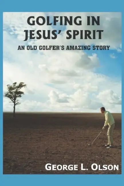 Golfing in Jesus' Spirit: An Old Golfer's Amazing Story by George L. Olson