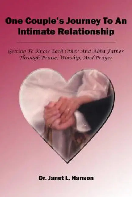 One Couple's Journey To An Intimate Relationship: Getting To Know Each Other And Abba Father Through Praise, Worship, And Prayer by Janet L. Hanson