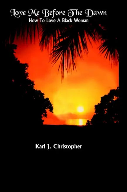 Love Me Before the Dawn: How to Love a Black Woman by Karl J. Christopher