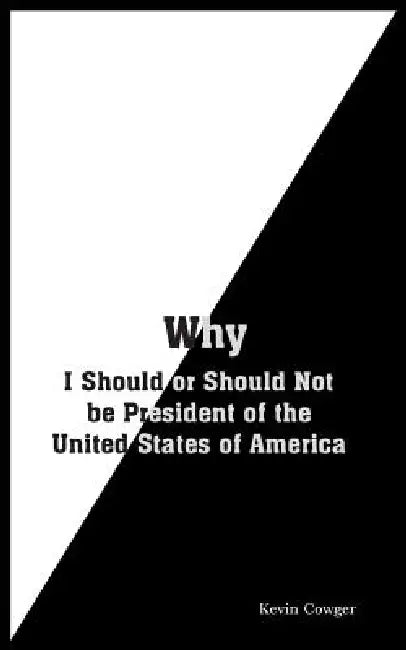 Why: I Should or Should Not be President of the United States of America by Kevin Cowger