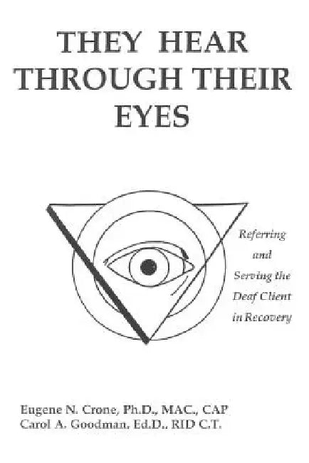 They Hear Through Their Eyes: Referring and Serving the Deaf Client in Recovery by Eugene N. Crone, Carol A. Goodman