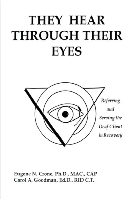 They Hear Through Their Eyes: Referring and Serving the Deaf Client in Recovery by Eugene N. Crone, Carol A. Goodman