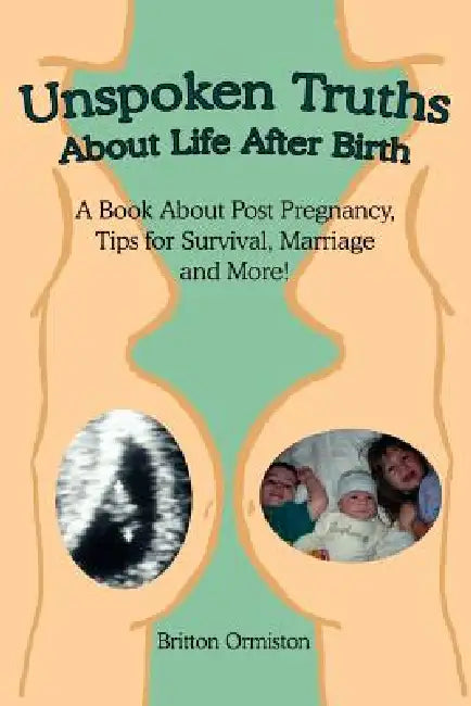 Unspoken Truths about Life After Birth: A Book about Post Pregnancy, Tips for Survival, Marriage and More! by Britton Ormiston