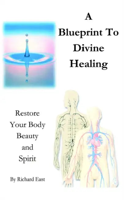 A Blueprint to Divine Healing: Restore Your Body, Beauty & Spirit by Richard East