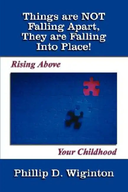 Things are NOT Falling Apart, They are Falling Into Place!: Rising Above Your Childhood by Phillip D. Wiginton