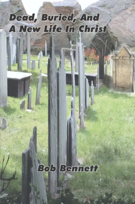 Dead, Buried, And A New Life In Christ by Bob Bennett