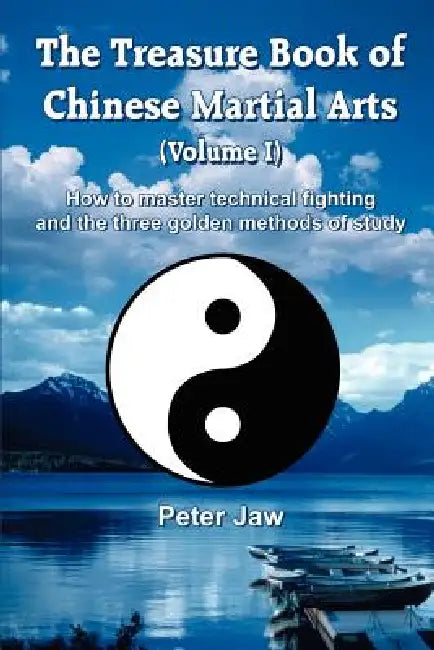 The Treasure Book of Chinese Martial Arts (Volume I): How to master technical fighting and the three golden methods of study by Peter Jaw