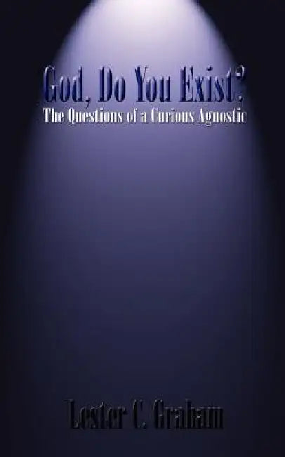 God, Do You Exist?: The Questions of a Curious Agnostic by Lester C. Graham