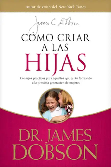 Como Criar a Las Hijas: Estimulo y Consejo Practico Para Los Que Estan Formando Nuestra Proxima Generacion de Mujeres = Bringing Up Girls by James C. Dobson