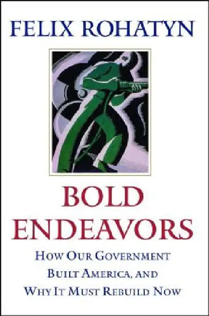 Bold Endeavors: How Our Government Built America, and Why It Must Rebuild Now by Felix G. Rohatyn