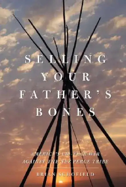 Selling Your Father's Bones: America's 140-Year War Against the Nez Perce Tribe by Brian Schofield