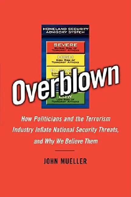 Overblown: How Politicians and the Terrorism Industry Inflate National Security Threats, and Why We Believe Them by John Mueller