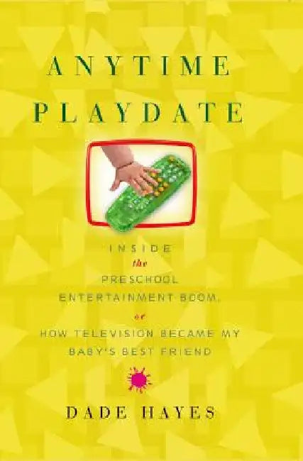 Anytime Playdate: Inside the Preschool Entertainment Boom, Or, How Television Became My Baby's Best Friend by Dade Hayes