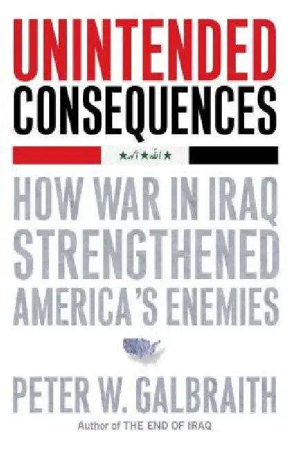 Unintended Consequences: How War in Iraq Strengthened America's Enemies by Peter W. Galbraith