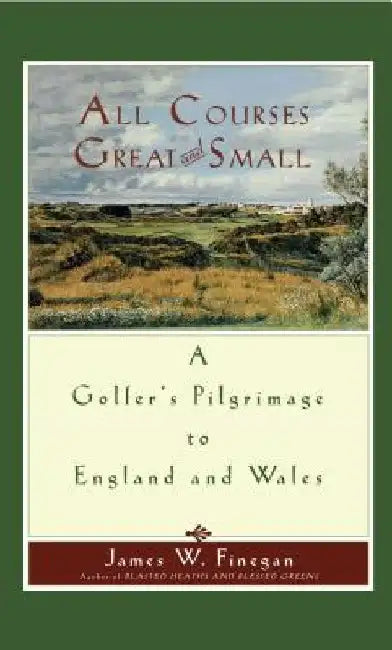 All Courses Great and Small: A Golfer's Pilgrimage to England and Wales by James W. Finegan
