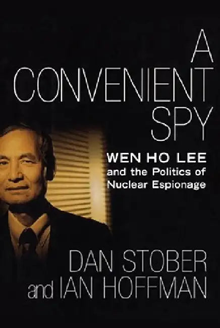 A Convenient Spy: Wen Ho Lee and the Politics of Nuclear Espionage by Dan Stober