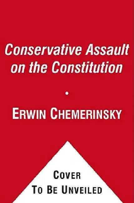 The Conservative Assault on the Constitution by Erwin Chemerinsky