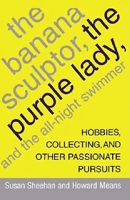 The Banana Sculptor, the Purple Lady, and the All-Night Swimmer: Hobbies, Collecting, and Other Passionate Pursuits by Susan Sheehan