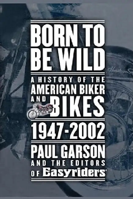 Born to Be Wild: A History of the American Biker and Bikes 1947-2002 by Paul Garson