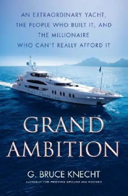 Grand Ambition: An Extraordinary Yacht, the People Who Built It, and the Millionaire Who Can't Really Afford It by G. Bruce Knecht