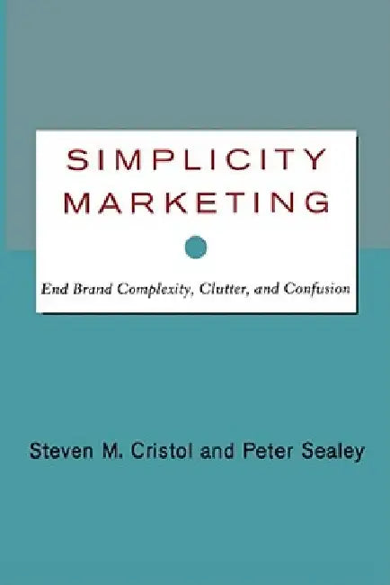 Simplicity Marketing: End Brand Complexity, Clutter, and Confusion by Steven M. Cristol