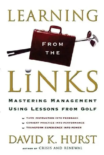 Learning from the Links: Mastering Management Using Lessons from Golf by David K. Hurst