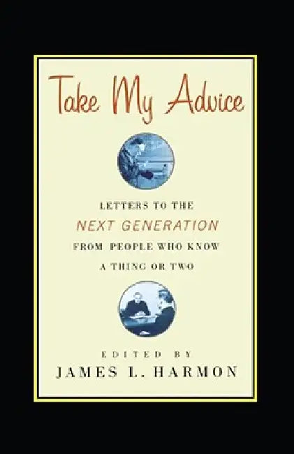 Take My Advice: Letters to the Next Generation from People Who Know a Thing or Two by James L. Harmon