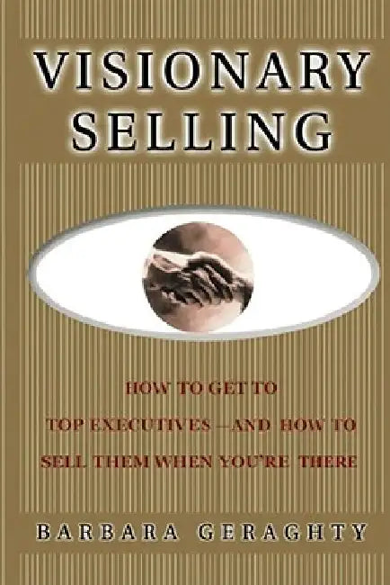 Visionary Selling: How to Get to Top Executives and How to Sell Them When You're There by Barbara Geraghty