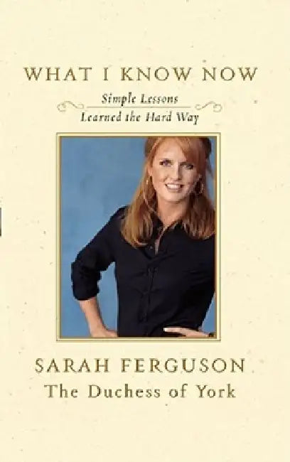 What I Know Now: Simple Lessons Learned the Hard Way by Sarah Ferguson