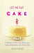 Let Me Eat Cake: A Celebration of Flour, Sugar, Butter, Eggs, Vanilla, Baking Powder, and a Pinch of Salt by Leslie F. Miller