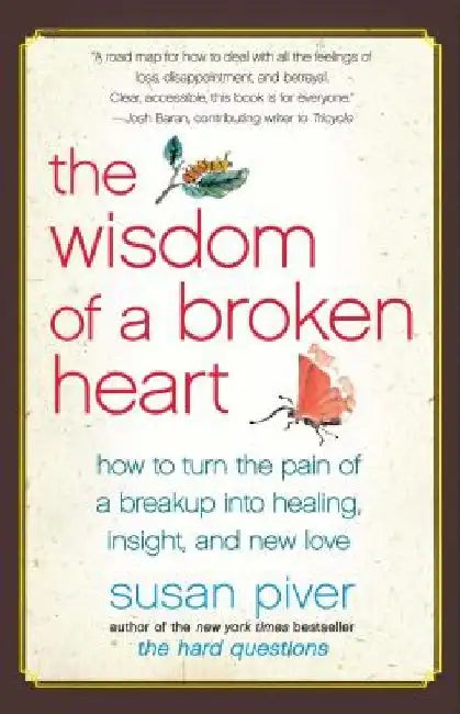 The Wisdom of a Broken Heart: How to Turn the Pain of a Breakup Into Healing, Insight, and New Love by Susan Piver