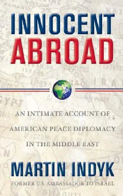 Innocent Abroad: An Intimate Account of American Peace Diplomacy in the Middle East by Martin Indyk