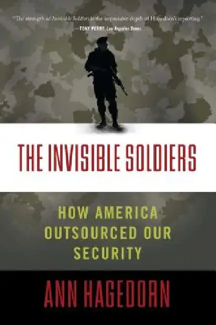 The Invisible Soldiers: How America Outsourced Our Security by Ann Hagedorn