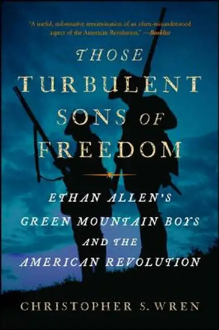 Those Turbulent Sons of Freedom: Ethan Allen's Green Mountain Boys and the American Revolution by Christopher S. Wren