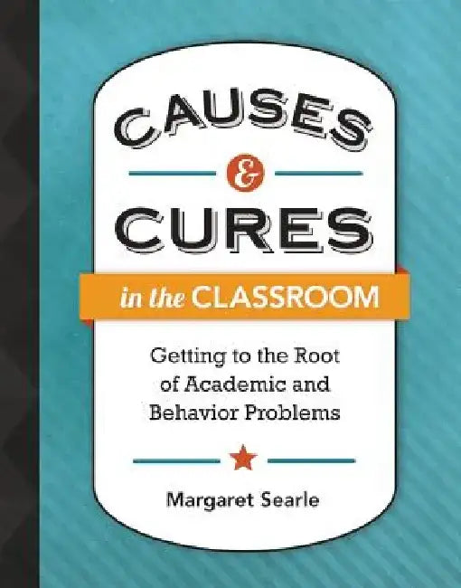 Causes & Cures in the Classroom: Getting to the Root of Academic and Behavior Problems by Margaret Searle